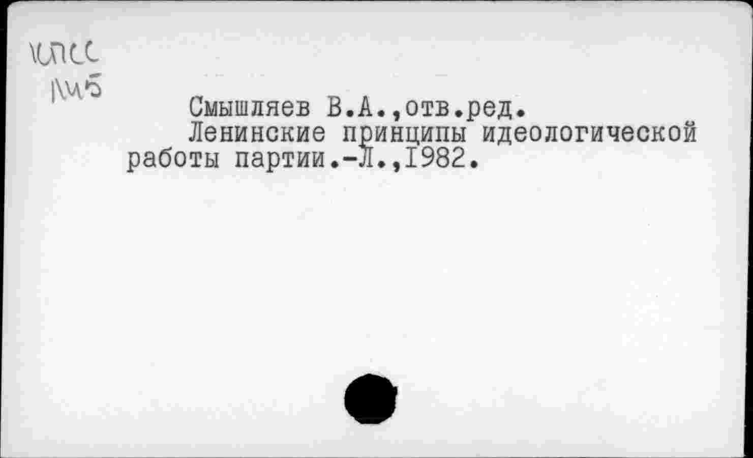 ﻿\incc
|\Ч*5
Смышляев В.А.,отв.ред.
Ленинские принципы идеологической работы партии.-Л.,1982.